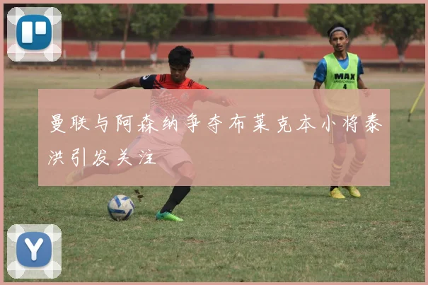 曼联与阿森纳争夺布莱克本小将泰洪引发关注