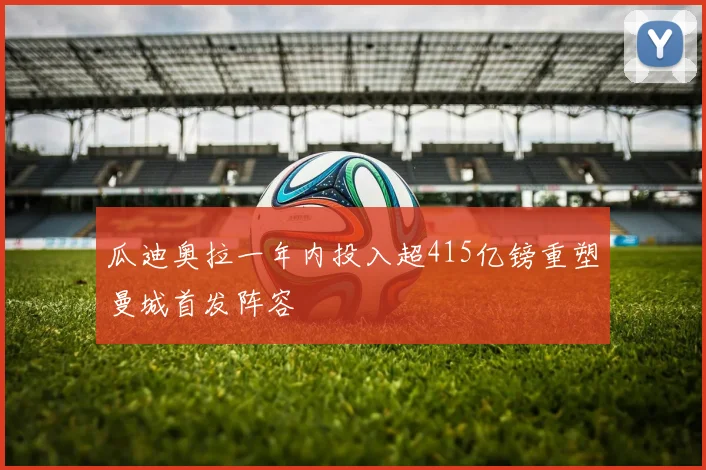 瓜迪奥拉一年内投入超415亿镑重塑曼城首发阵容