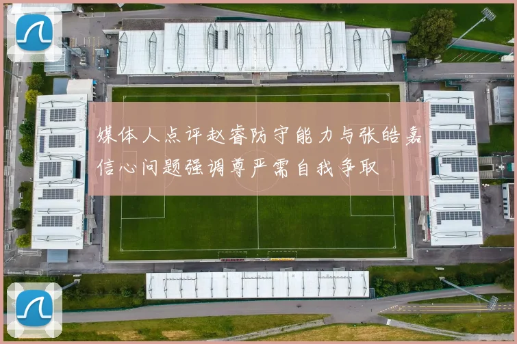 媒体人点评赵睿防守能力与张皓嘉信心问题强调尊严需自我争取