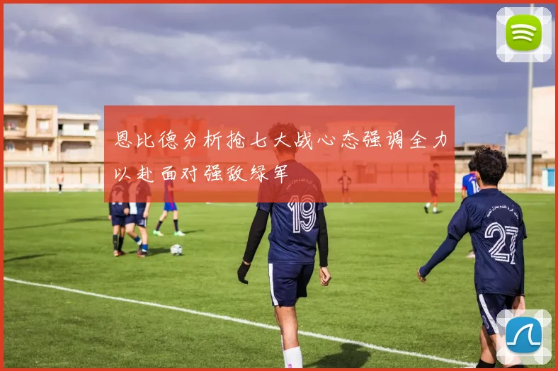 恩比德分析抢七大战心态强调全力以赴面对强敌绿军