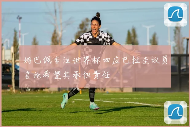 姆巴佩专注世界杯回应巴拉圭议员言论希望其承担责任