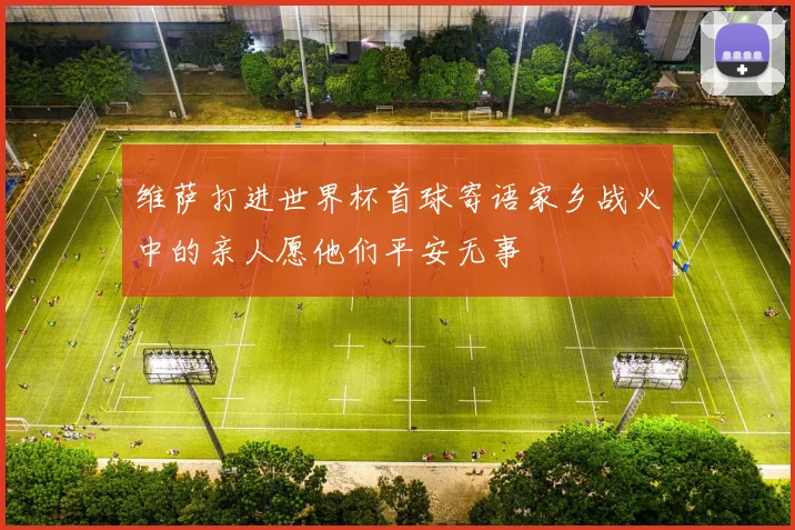 维萨打进世界杯首球寄语家乡战火中的亲人愿他们平安无事