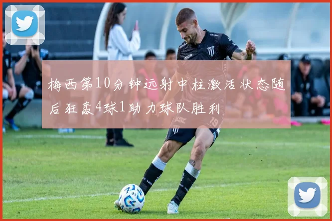 梅西第10分钟远射中柱激活状态随后狂轰4球1助力球队胜利