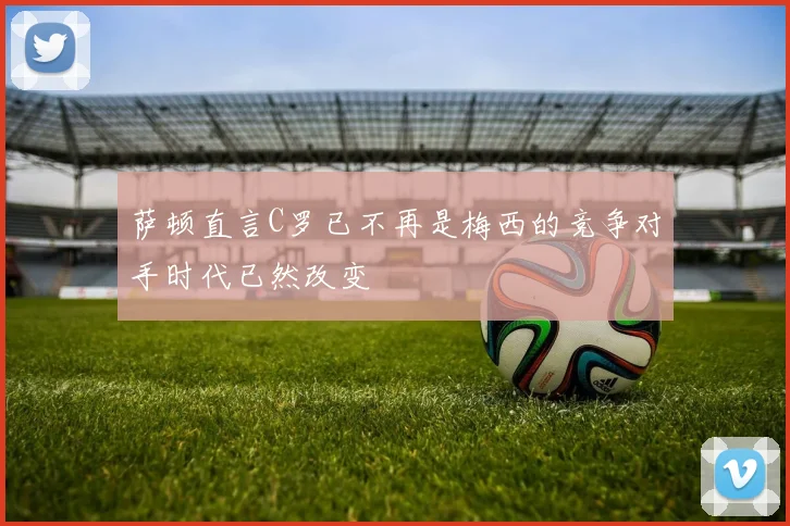 萨顿直言C罗已不再是梅西的竞争对手时代已然改变