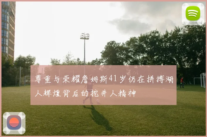尊重与荣耀詹姆斯41岁仍在拼搏湖人辉煌背后的挖井人精神