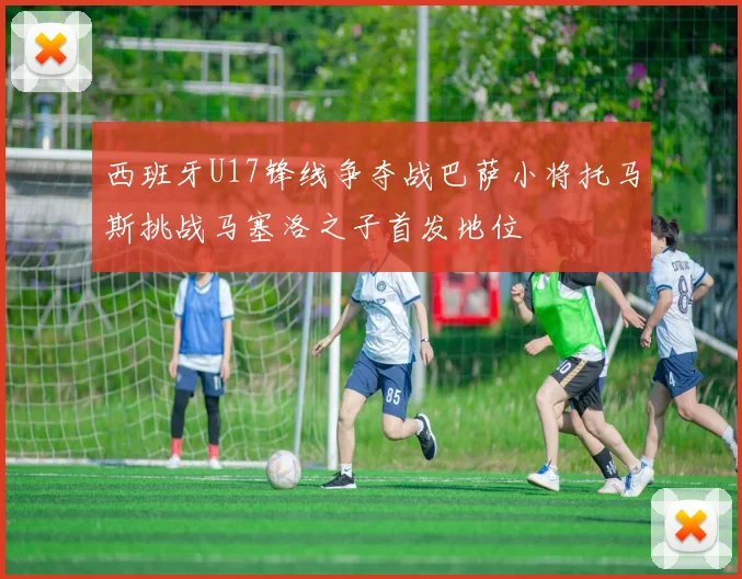西班牙U17锋线争夺战巴萨小将托马斯挑战马塞洛之子首发地位
