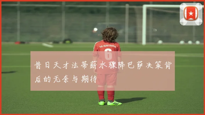 昔日天才法蒂薪水骤降巴萨决策背后的无奈与期待