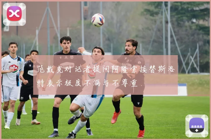 范戴克对记者提问阿隆索接替斯洛特表示极度不满与不尊重