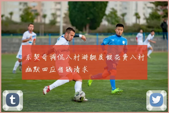 东契奇调侃八村游艇度假花费八村幽默回应借钱请求