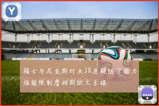 骑士与尼克斯对决JR质疑防守能力谁能限制詹姆斯欧文乐福