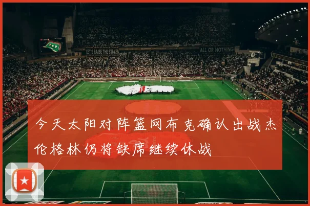 今天太阳对阵篮网布克确认出战杰伦格林仍将缺席继续休战