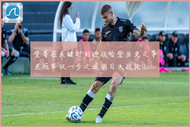 登哥在关键时刻迎战哈登历史之争差冠军仅一步之遥明日决战抢七