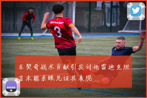 东契奇战术贡献引发讨论雷迪克坦言未能亲眼见证其表现