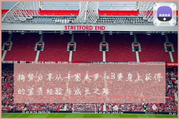 梅努分享从卡塞米罗和B费身上获得的宝贵经验与成长之路