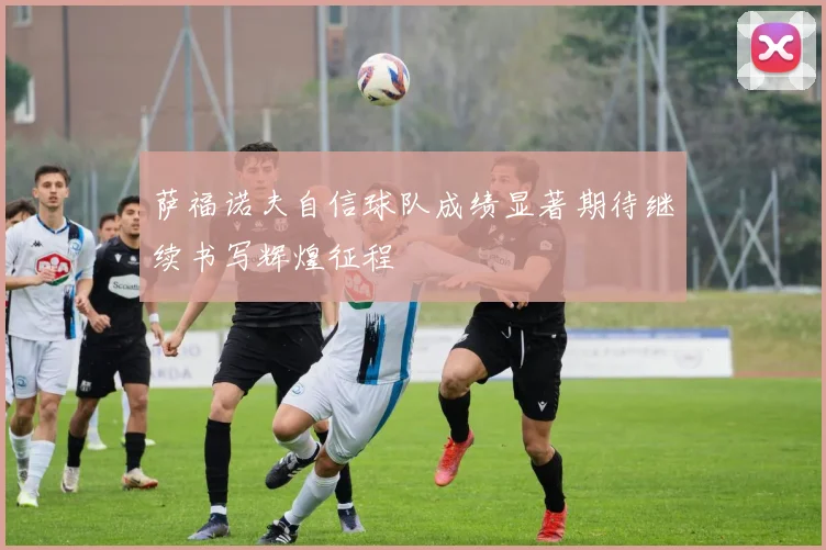 萨福诺夫自信球队成绩显著期待继续书写辉煌征程