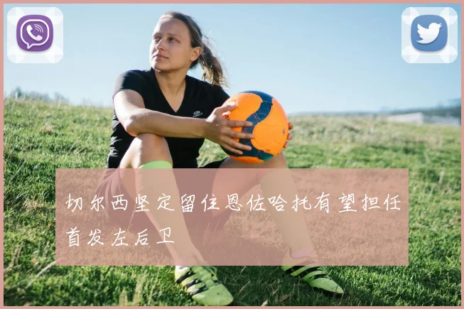 切尔西坚定留住恩佐哈托有望担任首发左后卫