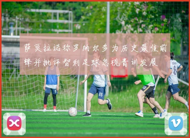 萨莫拉诺称罗纳尔多为历史最佳前锋并批评智利足球忽视青训发展