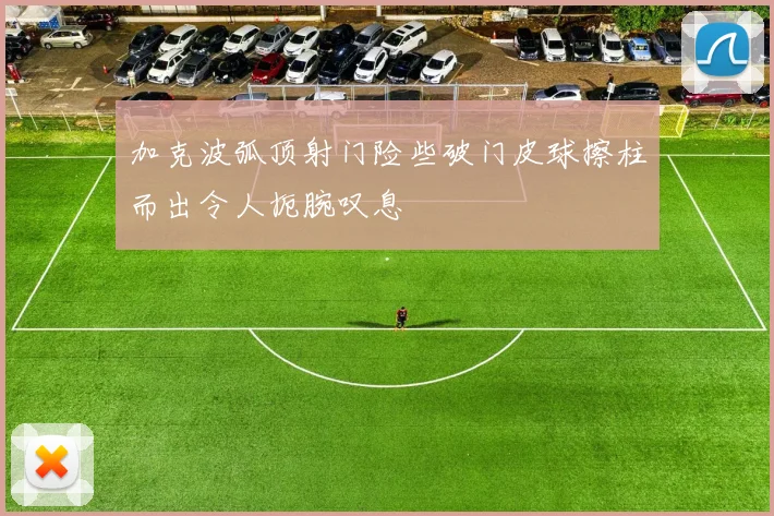 加克波弧顶射门险些破门皮球擦柱而出令人扼腕叹息