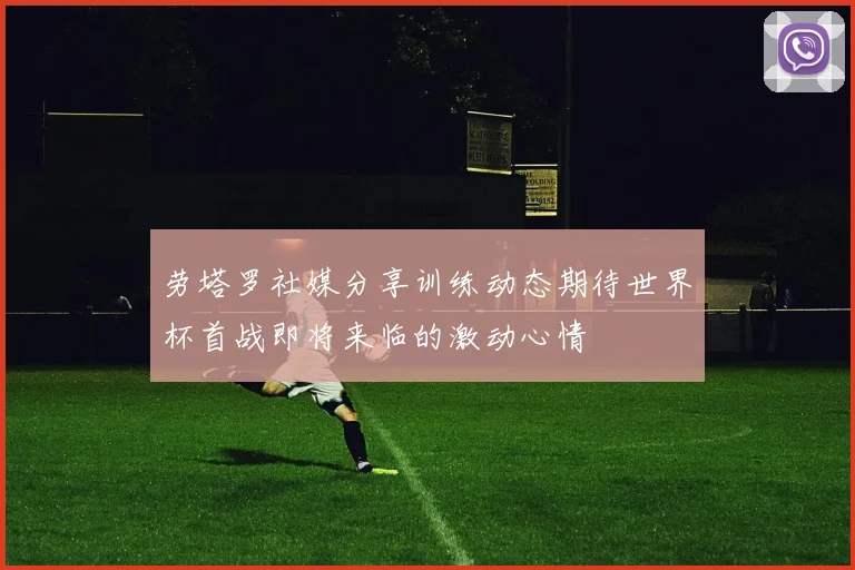 劳塔罗社媒分享训练动态期待世界杯首战即将来临的激动心情
