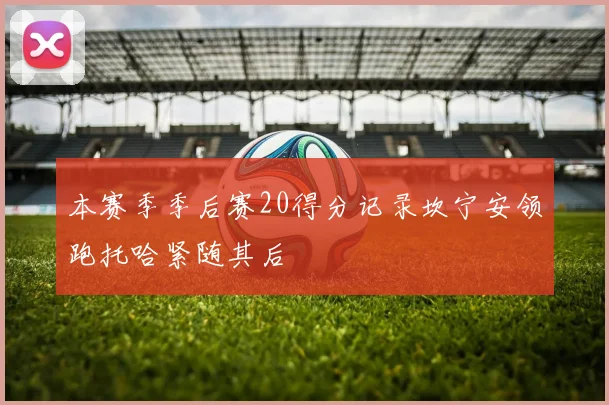 本赛季季后赛20得分记录坎宁安领跑托哈紧随其后