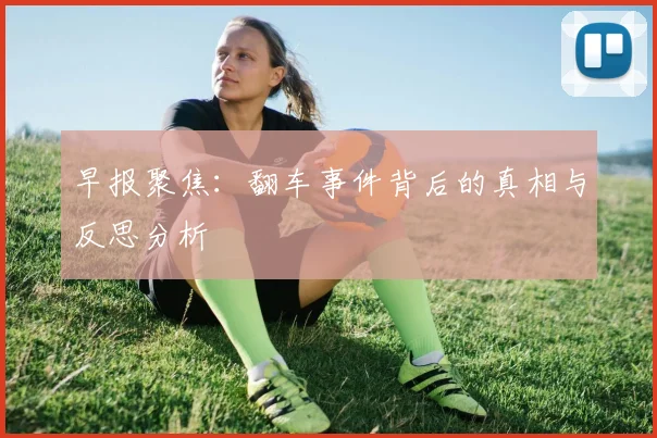 早报聚焦：翻车事件背后的真相与反思分析