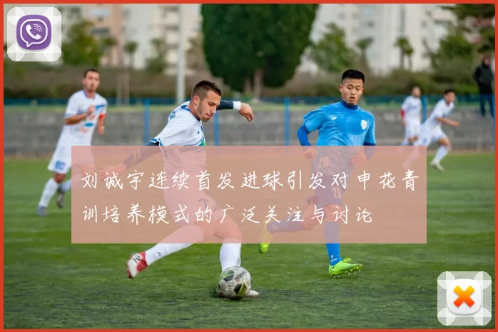 刘诚宇连续首发进球引发对申花青训培养模式的广泛关注与讨论