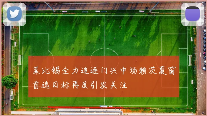 莱比锡全力追逐门兴中场赖茨夏窗首选目标再度引发关注