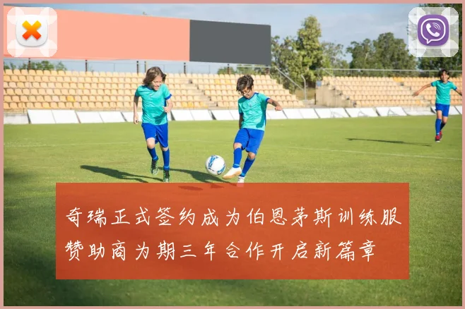 奇瑞正式签约成为伯恩茅斯训练服赞助商为期三年合作开启新篇章