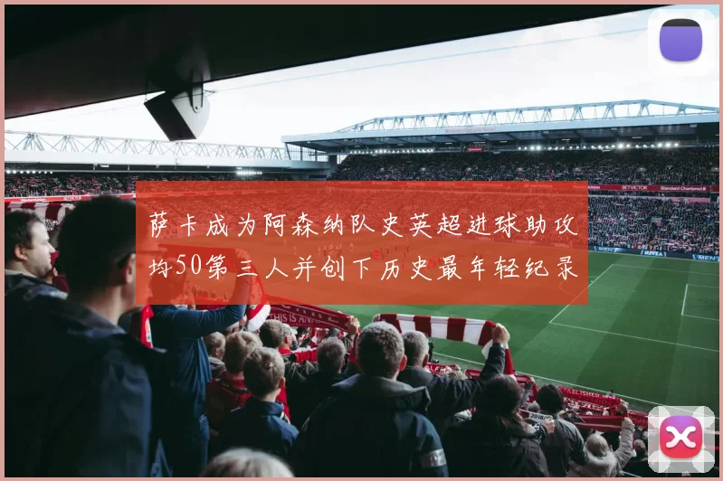 萨卡成为阿森纳队史英超进球助攻均50第三人并创下历史最年轻纪录