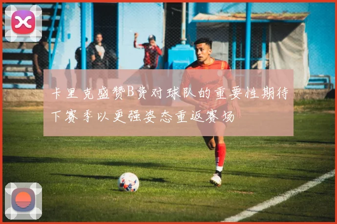 卡里克盛赞B费对球队的重要性期待下赛季以更强姿态重返赛场