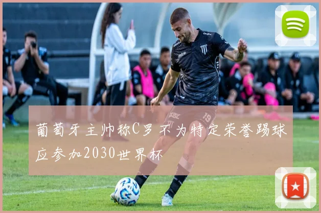 葡萄牙主帅称C罗不为特定荣誉踢球应参加2030世界杯