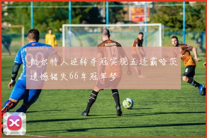 凯尔特人逆转夺冠实现五连霸哈茨遗憾错失66年冠军梦
