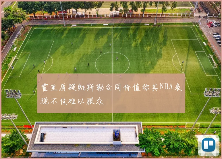 霍里质疑凯斯勒合同价值称其NBA表现不佳难以服众
